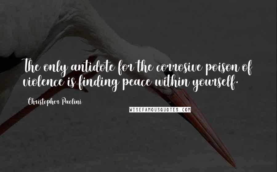 Christopher Paolini Quotes: The only antidote for the corrosive poison of violence is finding peace within yourself.