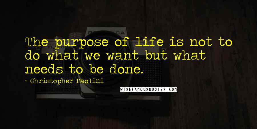 Christopher Paolini Quotes: The purpose of life is not to do what we want but what needs to be done.