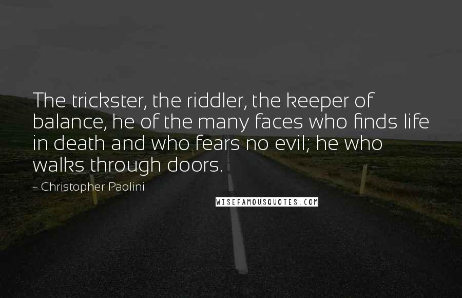 Christopher Paolini Quotes: The trickster, the riddler, the keeper of balance, he of the many faces who finds life in death and who fears no evil; he who walks through doors.