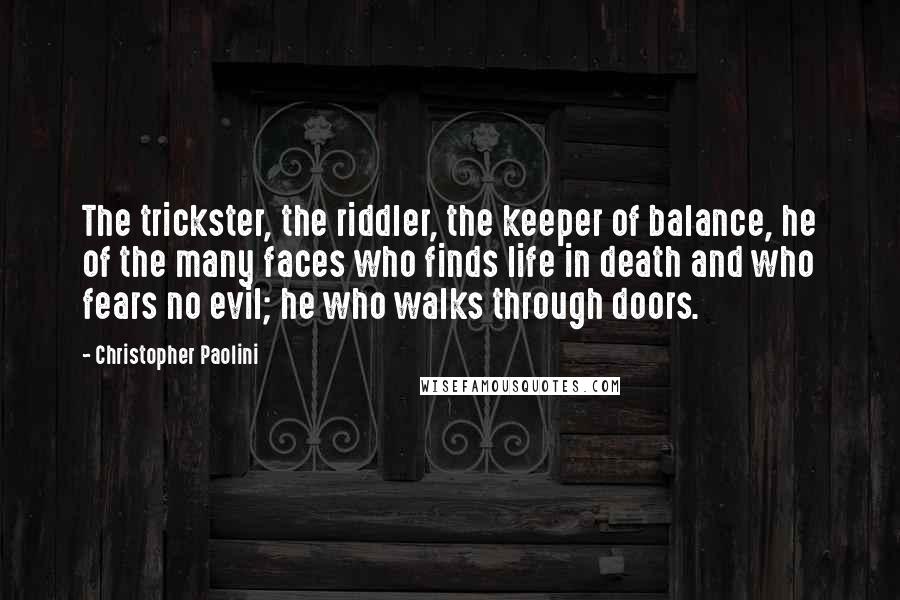 Christopher Paolini Quotes: The trickster, the riddler, the keeper of balance, he of the many faces who finds life in death and who fears no evil; he who walks through doors.
