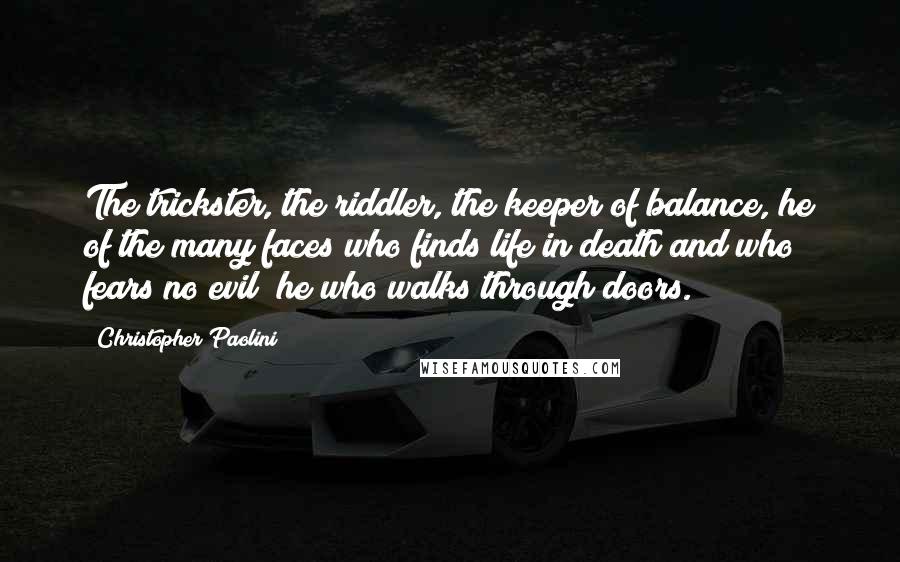 Christopher Paolini Quotes: The trickster, the riddler, the keeper of balance, he of the many faces who finds life in death and who fears no evil; he who walks through doors.