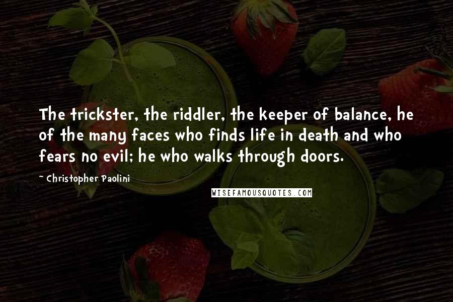 Christopher Paolini Quotes: The trickster, the riddler, the keeper of balance, he of the many faces who finds life in death and who fears no evil; he who walks through doors.