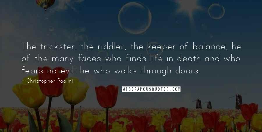 Christopher Paolini Quotes: The trickster, the riddler, the keeper of balance, he of the many faces who finds life in death and who fears no evil; he who walks through doors.