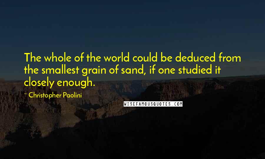 Christopher Paolini Quotes: The whole of the world could be deduced from the smallest grain of sand, if one studied it closely enough.