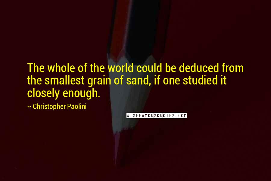 Christopher Paolini Quotes: The whole of the world could be deduced from the smallest grain of sand, if one studied it closely enough.