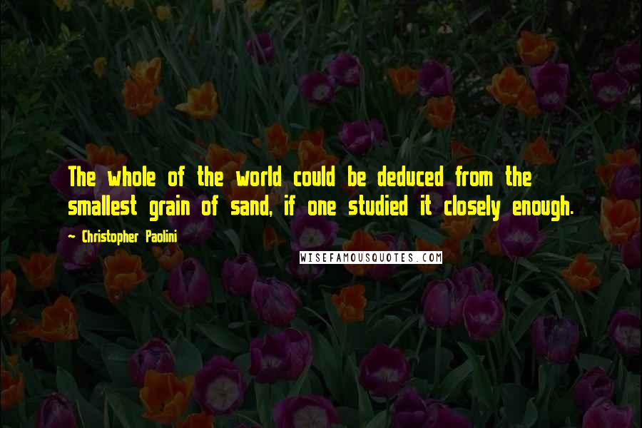 Christopher Paolini Quotes: The whole of the world could be deduced from the smallest grain of sand, if one studied it closely enough.