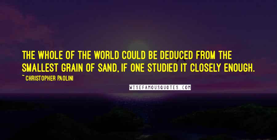 Christopher Paolini Quotes: The whole of the world could be deduced from the smallest grain of sand, if one studied it closely enough.