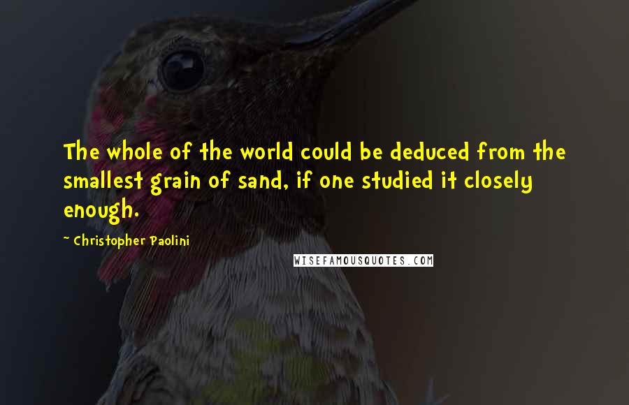 Christopher Paolini Quotes: The whole of the world could be deduced from the smallest grain of sand, if one studied it closely enough.