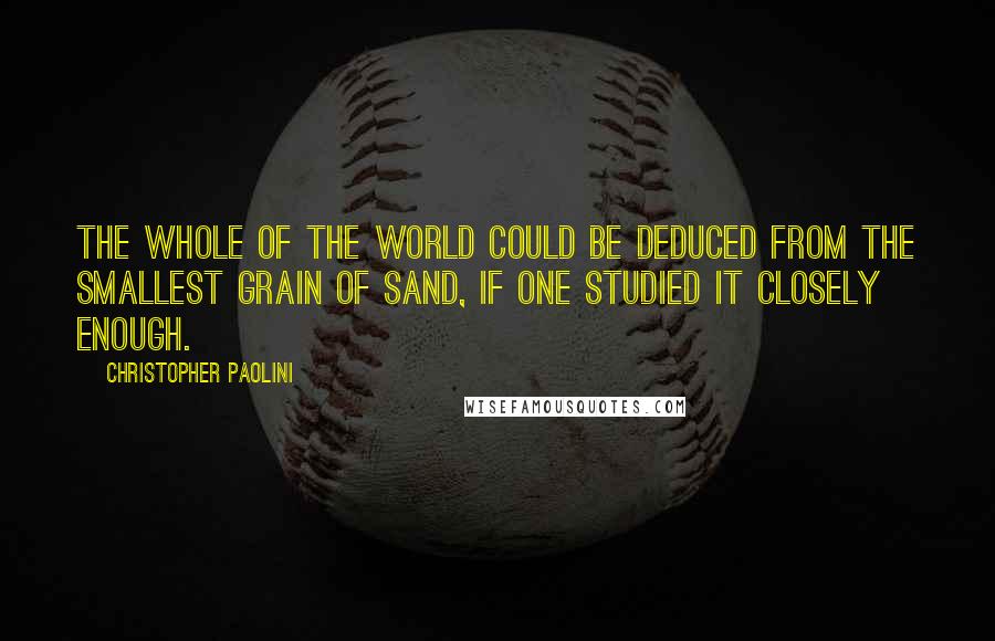 Christopher Paolini Quotes: The whole of the world could be deduced from the smallest grain of sand, if one studied it closely enough.