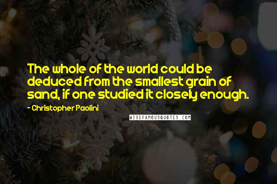 Christopher Paolini Quotes: The whole of the world could be deduced from the smallest grain of sand, if one studied it closely enough.