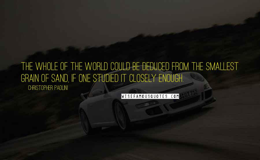 Christopher Paolini Quotes: The whole of the world could be deduced from the smallest grain of sand, if one studied it closely enough.