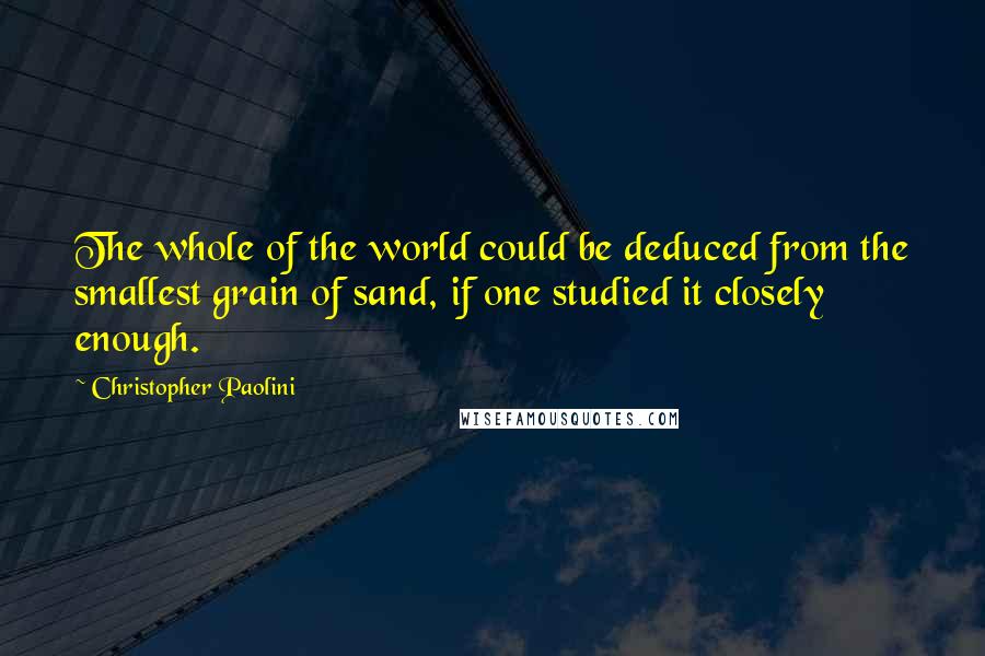 Christopher Paolini Quotes: The whole of the world could be deduced from the smallest grain of sand, if one studied it closely enough.