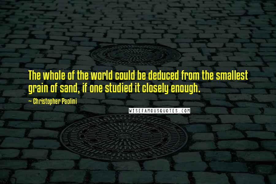 Christopher Paolini Quotes: The whole of the world could be deduced from the smallest grain of sand, if one studied it closely enough.