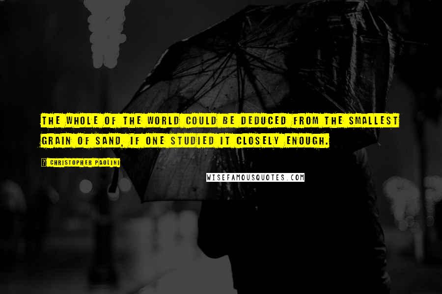 Christopher Paolini Quotes: The whole of the world could be deduced from the smallest grain of sand, if one studied it closely enough.