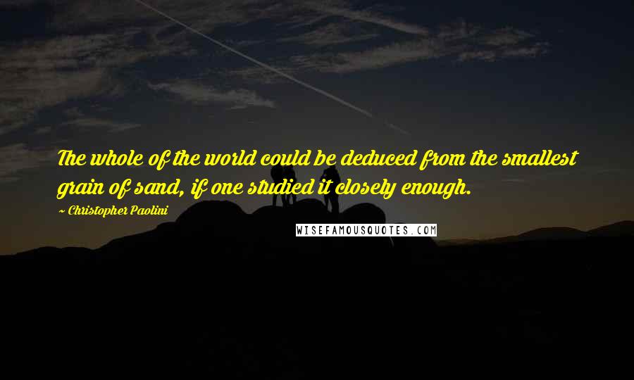 Christopher Paolini Quotes: The whole of the world could be deduced from the smallest grain of sand, if one studied it closely enough.