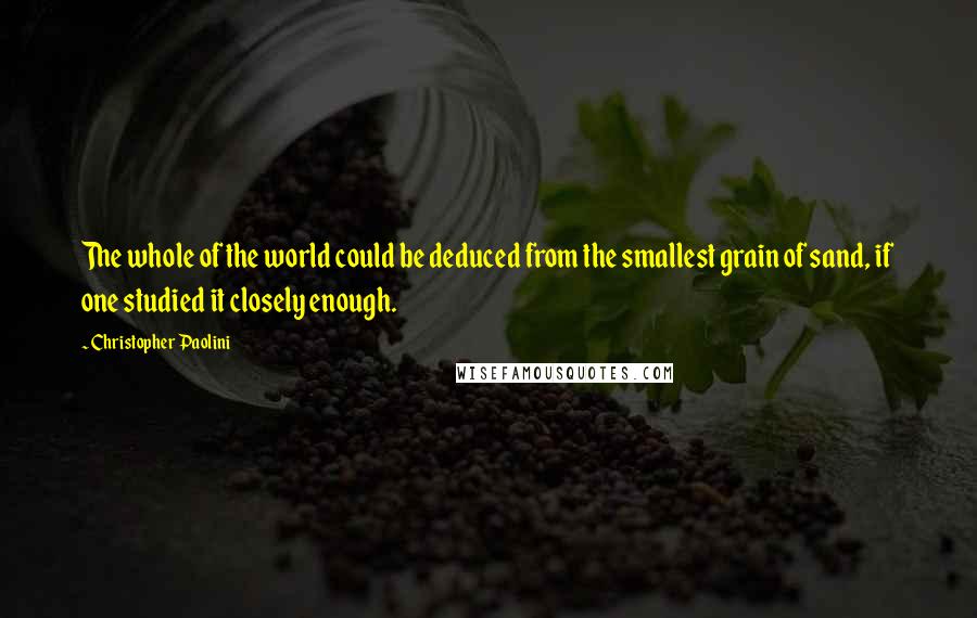 Christopher Paolini Quotes: The whole of the world could be deduced from the smallest grain of sand, if one studied it closely enough.