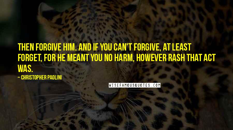 Christopher Paolini Quotes: Then forgive him. And if you can't forgive, at least forget, for he meant you no harm, however rash that act was.