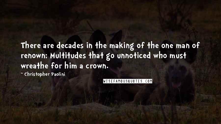 Christopher Paolini Quotes: There are decades in the making of the one man of renown; Multitudes that go unnoticed who must wreathe for him a crown.