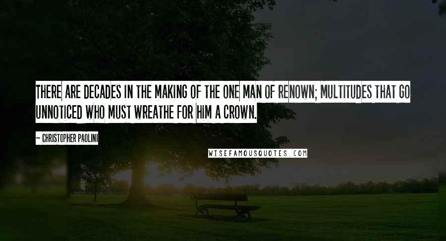 Christopher Paolini Quotes: There are decades in the making of the one man of renown; Multitudes that go unnoticed who must wreathe for him a crown.