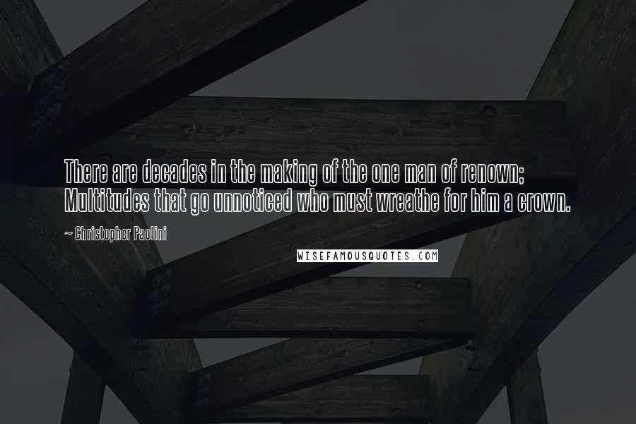 Christopher Paolini Quotes: There are decades in the making of the one man of renown; Multitudes that go unnoticed who must wreathe for him a crown.