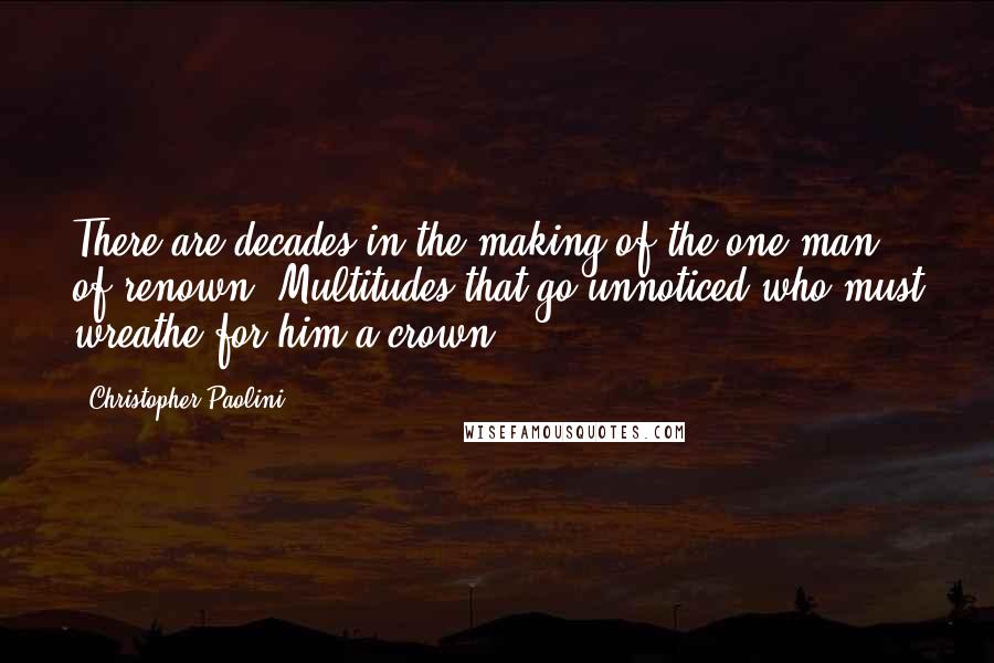 Christopher Paolini Quotes: There are decades in the making of the one man of renown; Multitudes that go unnoticed who must wreathe for him a crown.