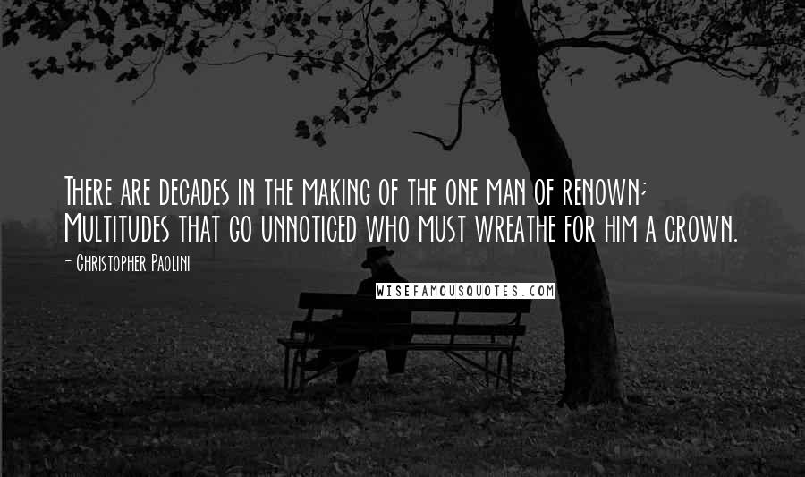 Christopher Paolini Quotes: There are decades in the making of the one man of renown; Multitudes that go unnoticed who must wreathe for him a crown.