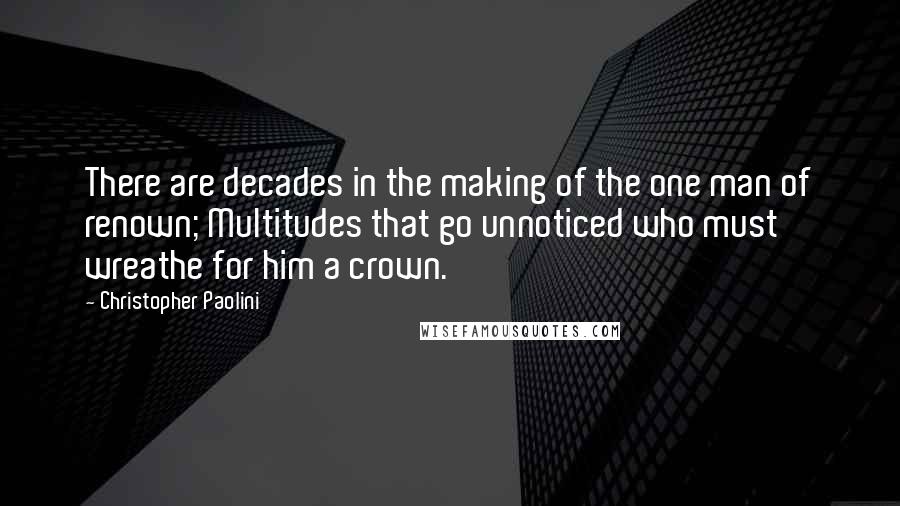 Christopher Paolini Quotes: There are decades in the making of the one man of renown; Multitudes that go unnoticed who must wreathe for him a crown.