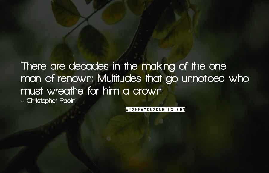 Christopher Paolini Quotes: There are decades in the making of the one man of renown; Multitudes that go unnoticed who must wreathe for him a crown.