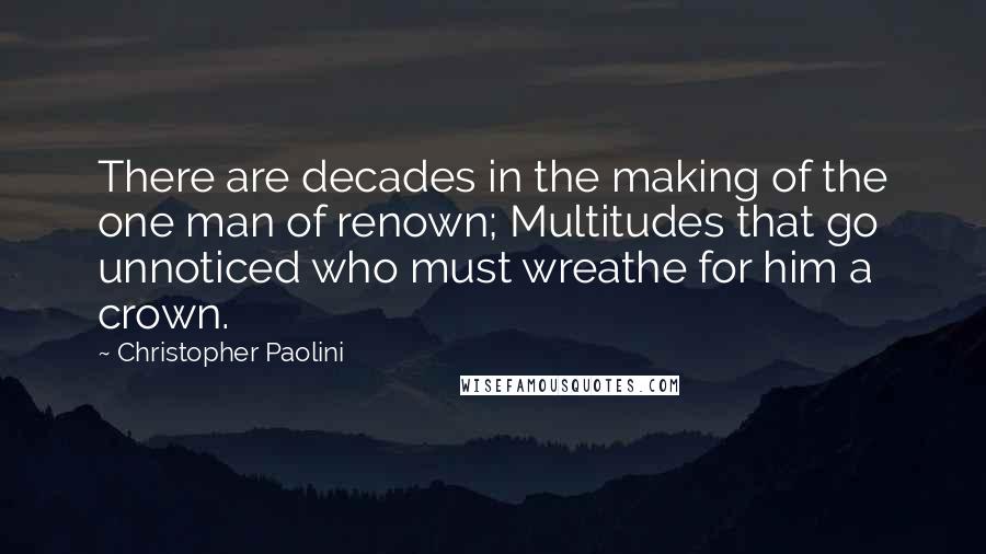 Christopher Paolini Quotes: There are decades in the making of the one man of renown; Multitudes that go unnoticed who must wreathe for him a crown.