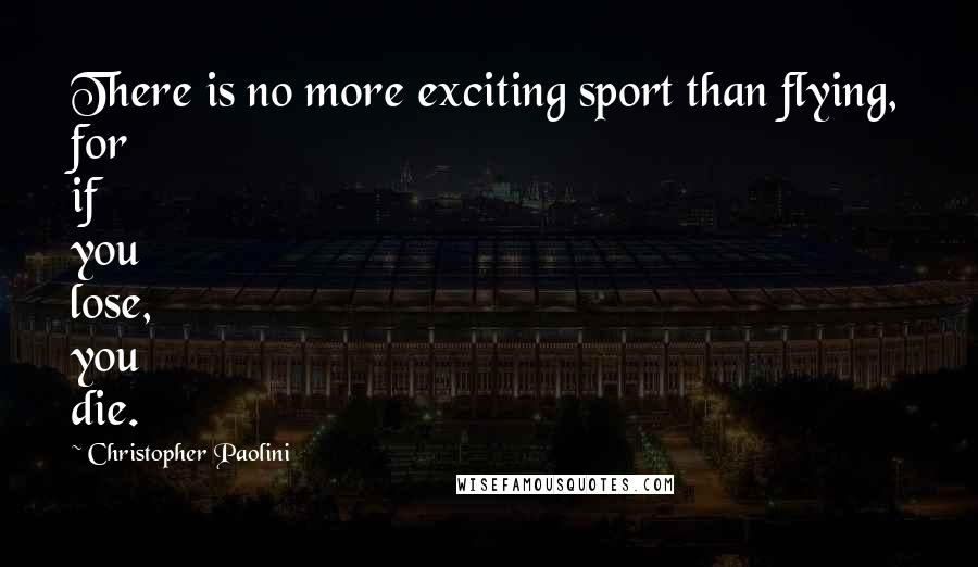 Christopher Paolini Quotes: There is no more exciting sport than flying, for if you lose, you die.