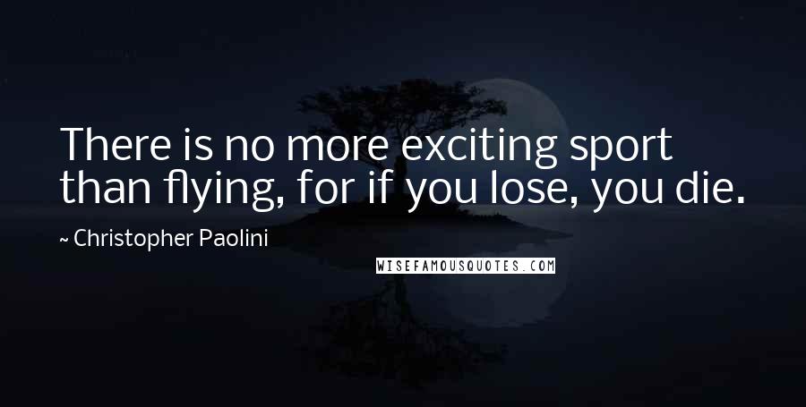 Christopher Paolini Quotes: There is no more exciting sport than flying, for if you lose, you die.