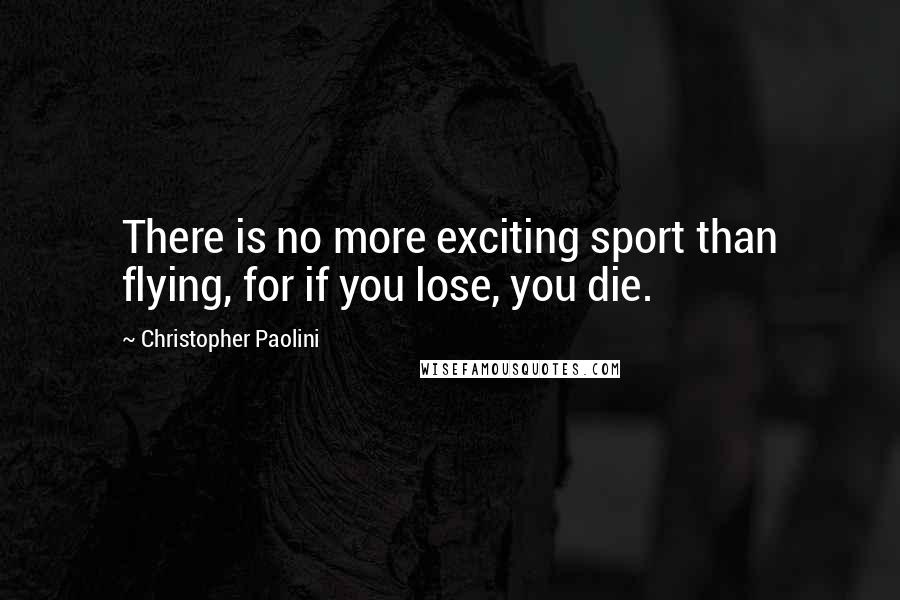 Christopher Paolini Quotes: There is no more exciting sport than flying, for if you lose, you die.