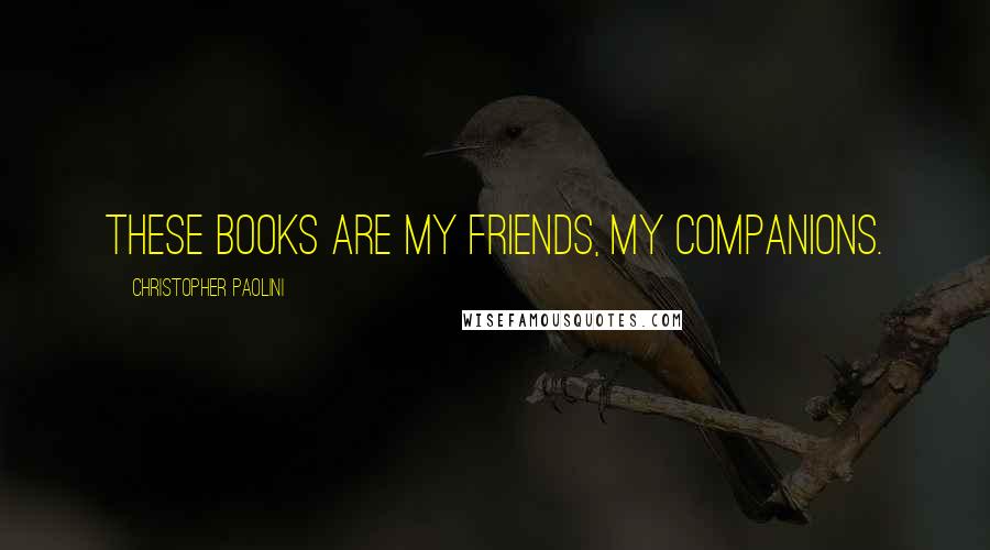 Christopher Paolini Quotes: These books are my friends, my companions.