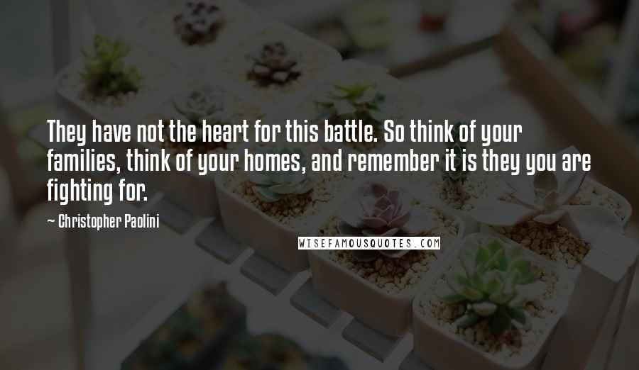 Christopher Paolini Quotes: They have not the heart for this battle. So think of your families, think of your homes, and remember it is they you are fighting for.
