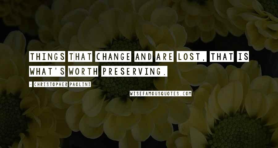 Christopher Paolini Quotes: Things that change and are lost, that is what's worth preserving.