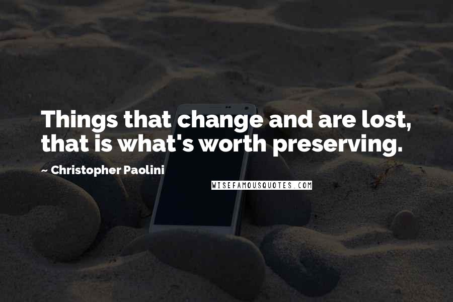 Christopher Paolini Quotes: Things that change and are lost, that is what's worth preserving.