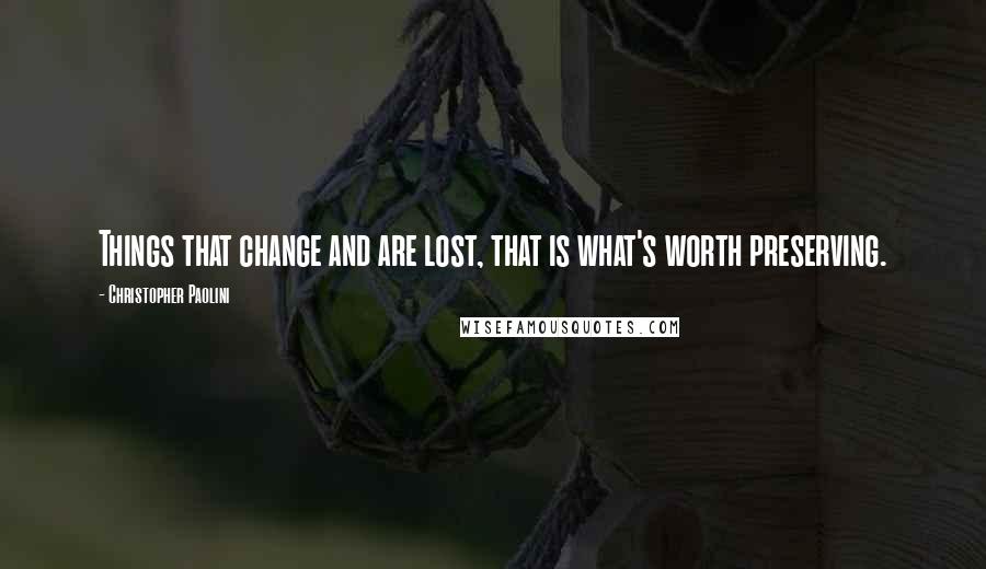 Christopher Paolini Quotes: Things that change and are lost, that is what's worth preserving.