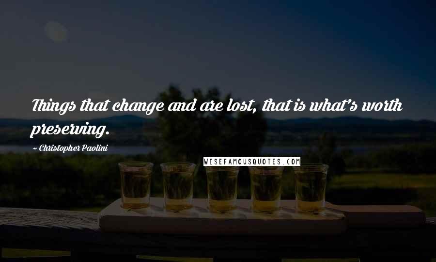 Christopher Paolini Quotes: Things that change and are lost, that is what's worth preserving.