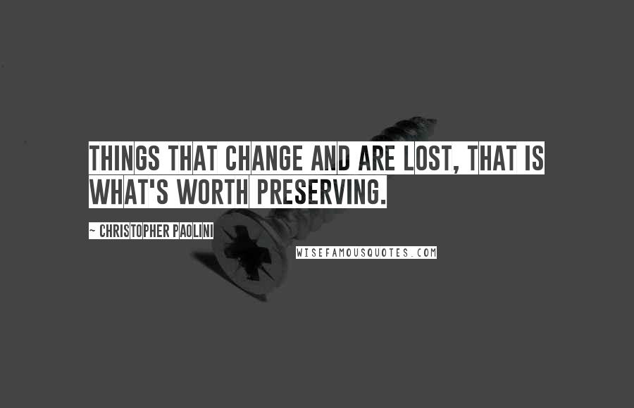 Christopher Paolini Quotes: Things that change and are lost, that is what's worth preserving.