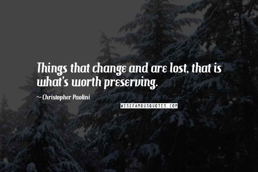 Christopher Paolini Quotes: Things that change and are lost, that is what's worth preserving.