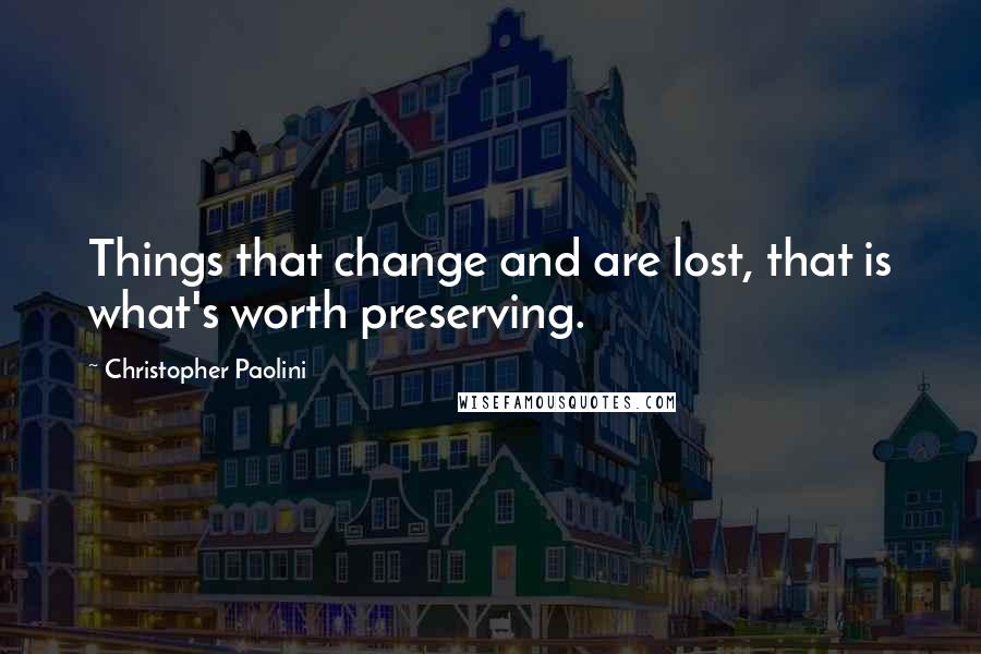 Christopher Paolini Quotes: Things that change and are lost, that is what's worth preserving.