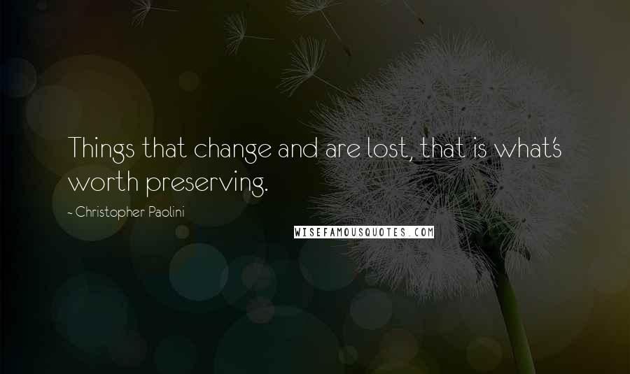 Christopher Paolini Quotes: Things that change and are lost, that is what's worth preserving.