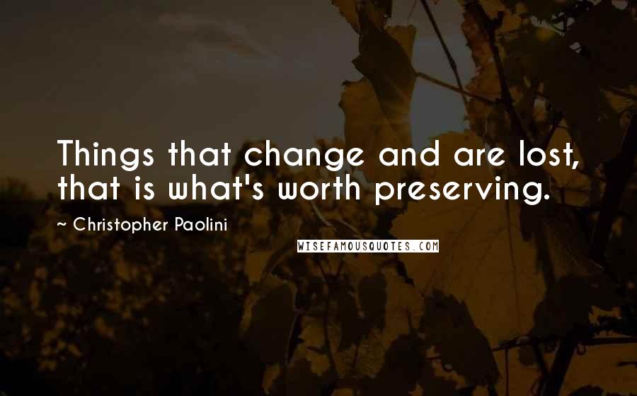 Christopher Paolini Quotes: Things that change and are lost, that is what's worth preserving.