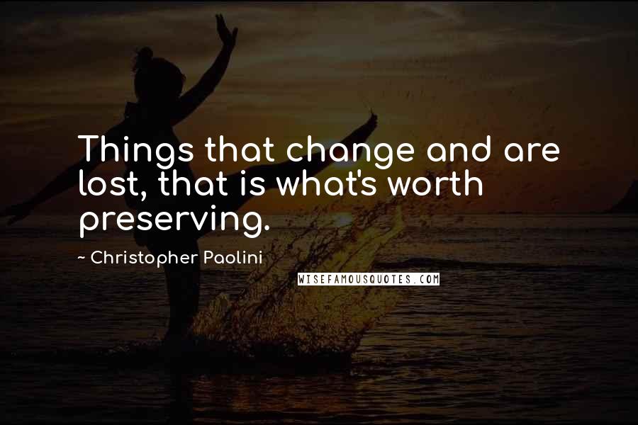 Christopher Paolini Quotes: Things that change and are lost, that is what's worth preserving.