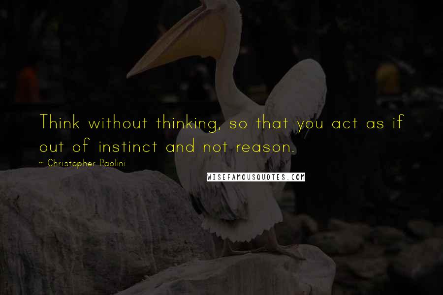 Christopher Paolini Quotes: Think without thinking, so that you act as if out of instinct and not reason.