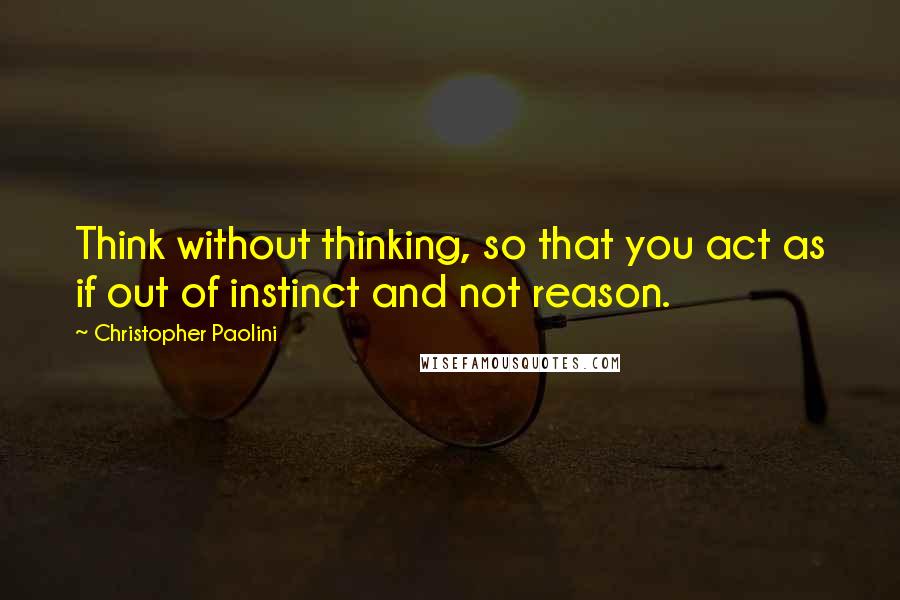 Christopher Paolini Quotes: Think without thinking, so that you act as if out of instinct and not reason.