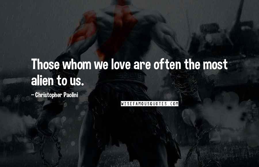 Christopher Paolini Quotes: Those whom we love are often the most alien to us.