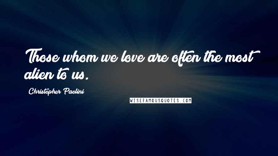 Christopher Paolini Quotes: Those whom we love are often the most alien to us.