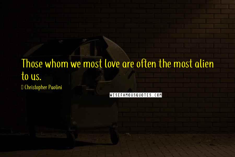 Christopher Paolini Quotes: Those whom we most love are often the most alien to us.