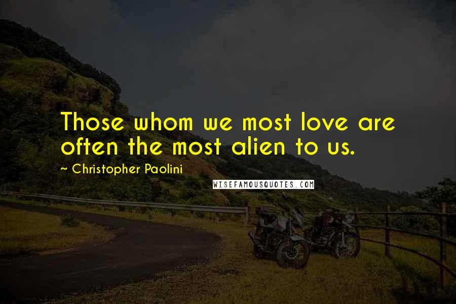 Christopher Paolini Quotes: Those whom we most love are often the most alien to us.